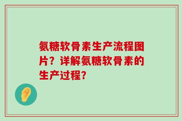 氨糖软骨素生产流程图片？详解氨糖软骨素的生产过程？-第1张图片-氨糖科普网
