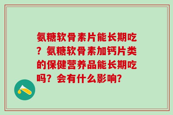 氨糖软骨素片能长期吃？氨糖软骨素加钙片类的保健营养品能长期吃吗？会有什么影响？-第1张图片-氨糖科普网