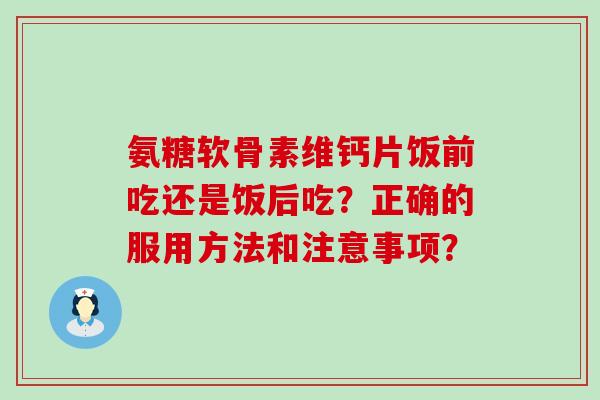 氨糖软骨素维钙片饭前吃还是饭后吃?正确的服用方法和注意事项?-第1张图片-氨糖科普网 氨糖软骨素维钙片饭前吃还是饭后吃?正确的服用方法和注意事项?-第1张图片-氨糖科普网