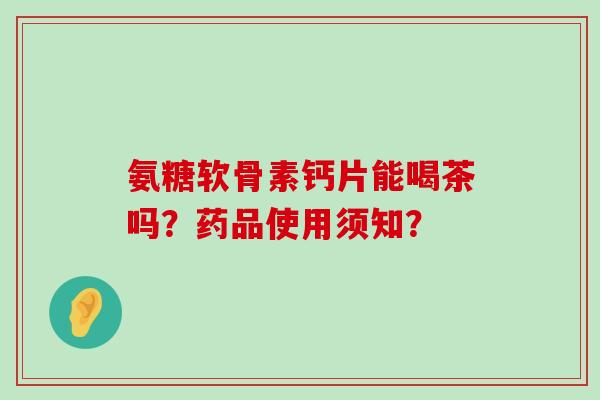 氨糖软骨素钙片能喝茶吗?药品使用须知?-第1张图片-氨糖科普网 氨糖软骨素钙片能喝茶吗?药品使用须知?-第1张图片-氨糖科普网