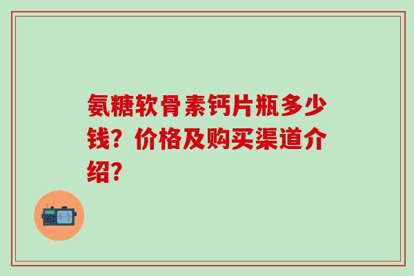 氨糖软骨素钙片瓶多少钱？价格及购买渠道介绍？-第1张图片-氨糖科普网
