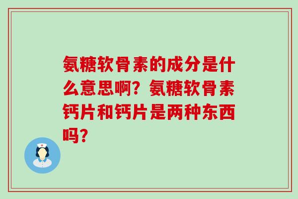 氨糖软骨素的成分是什么意思啊?氨糖软骨素钙片和钙片是两种东西吗?-第1张图片-氨糖科普网 氨糖软骨素的成分是什么意思啊?氨糖软骨素钙片和钙片是两种东西吗?-第1张图片-氨糖科普网
