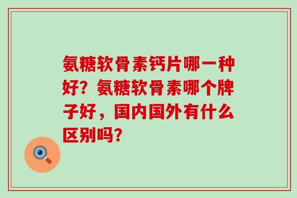 氨糖软骨素钙片哪一种好?氨糖软骨素哪个牌子好,国内国外有什么区别吗?-第1张图片-氨糖科普网 氨糖软骨素钙片哪一种好?氨糖软骨素哪个牌子好,国内国外有什么区别吗?-第1张图片-氨糖科普网