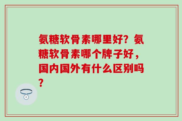 氨糖软骨素哪里好?氨糖软骨素哪个牌子好,国内国外有什么区别吗?-第1张图片-氨糖科普网 氨糖软骨素哪里好?氨糖软骨素哪个牌子好,国内国外有什么区别吗?-第1张图片-氨糖科普网