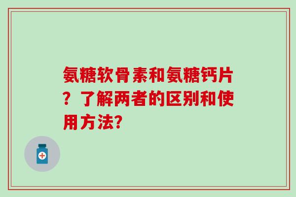氨糖软骨素和氨糖钙片?了解两者的区别和使用方法?-第1张图片-氨糖科普网 氨糖软骨素和氨糖钙片?了解两者的区别和使用方法?-第1张图片-氨糖科普网