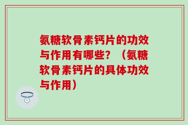 氨糖软骨素钙片的功效与作用有哪些？（氨糖软骨素钙片的具体功效与作用）-第1张图片-氨糖科普网