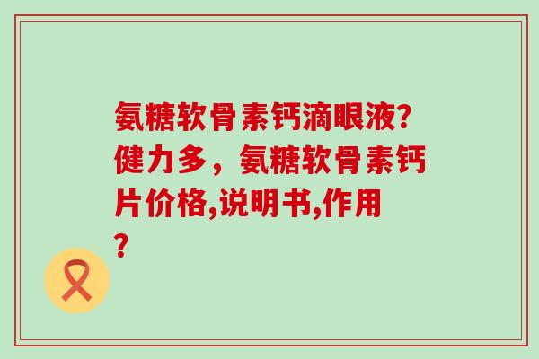 氨糖软骨素钙滴眼液?健力多,氨糖软骨素钙片价格,说明书,作用?-第1张图片-氨糖科普网 氨糖软骨素钙滴眼液?健力多,氨糖软骨素钙片价格,说明书,作用?-第1张图片-氨糖科普网
