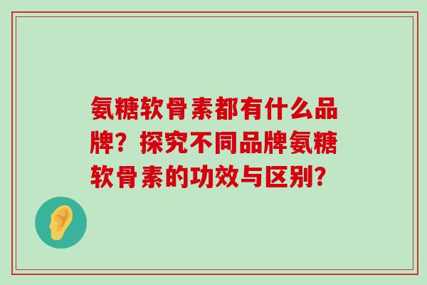 氨糖软骨素都有什么品牌？探究不同品牌氨糖软骨素的功效与区别？-第1张图片-氨糖科普网