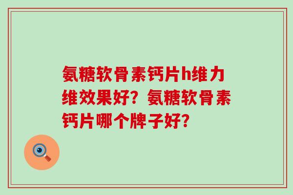 氨糖软骨素钙片h维力维效果好?氨糖软骨素钙片哪个牌子好?-第1张图片-氨糖科普网 氨糖软骨素钙片h维力维效果好?氨糖软骨素钙片哪个牌子好?-第1张图片-氨糖科普网