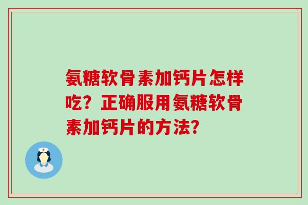 氨糖软骨素加钙片怎样吃？正确服用氨糖软骨素加钙片的方法？-第1张图片-氨糖科普网