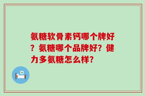 氨糖软骨素钙哪个牌好？氨糖哪个品牌好？健力多氨糖怎么样？-第1张图片-氨糖科普网