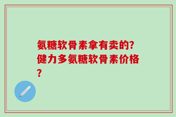 氨糖软骨素拿有卖的?健力多氨糖软骨素价格?-第1张图片-氨糖科普网 氨糖软骨素拿有卖的?健力多氨糖软骨素价格?-第1张图片-氨糖科普网
