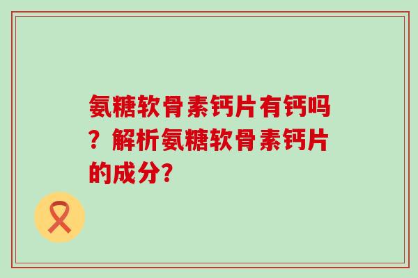 氨糖软骨素钙片有钙吗?解析氨糖软骨素钙片的成分?-第1张图片-氨糖科普网 氨糖软骨素钙片有钙吗?解析氨糖软骨素钙片的成分?-第1张图片-氨糖科普网