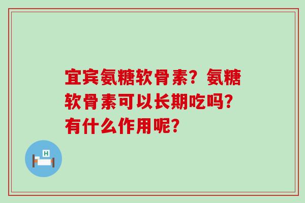 宜宾氨糖软骨素？氨糖软骨素可以长期吃吗？有什么作用呢？-第1张图片-氨糖科普网
