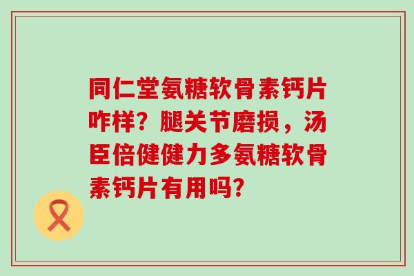 同仁堂氨糖软骨素钙片咋样?腿关节磨损,汤臣倍健健力多氨糖软骨素钙片有用吗?-第1张图片-氨糖科普网 同仁堂氨糖软骨素钙片咋样?腿关节磨损,汤臣倍健健力多氨糖软骨素钙片有用吗?-第1张图片-氨糖科普网
