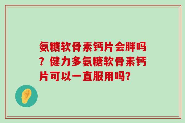 氨糖软骨素钙片会胖吗？健力多氨糖软骨素钙片可以一直服用吗？-第1张图片-氨糖科普网