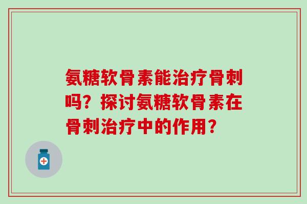 氨糖软骨素能治疗骨刺吗?探讨氨糖软骨素在骨刺治疗中的作用?-第1张图片-氨糖科普网 氨糖软骨素能治疗骨刺吗?探讨氨糖软骨素在骨刺治疗中的作用?-第1张图片-氨糖科普网