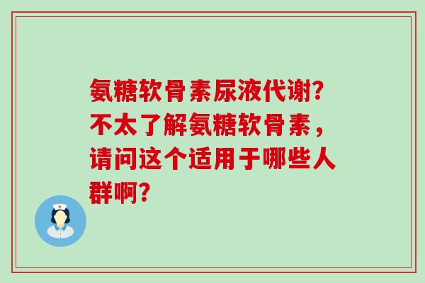 氨糖软骨素尿液代谢?不太了解氨糖软骨素,请问这个适用于哪些人群啊?-第1张图片-氨糖科普网 氨糖软骨素尿液代谢?不太了解氨糖软骨素,请问这个适用于哪些人群啊?-第1张图片-氨糖科普网