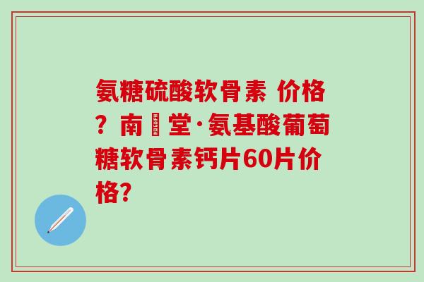 氨糖硫酸软骨素 价格?南雲堂·氨基酸葡萄糖软骨素钙片60片价格?-第1张图片-氨糖科普网 氨糖硫酸软骨素 价格?南雲堂·氨基酸葡萄糖软骨素钙片60片价格?-第1张图片-氨糖科普网