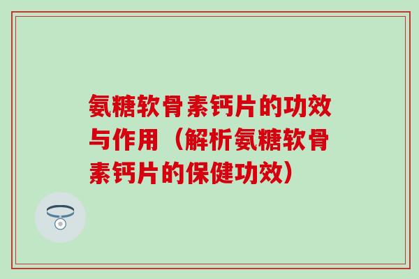 氨糖软骨素钙片的功效与作用(解析氨糖软骨素钙片的保健功效)-第1张图片-氨糖科普网 氨糖软骨素钙片的功效与作用(解析氨糖软骨素钙片的保健功效)-第1张图片-氨糖科普网