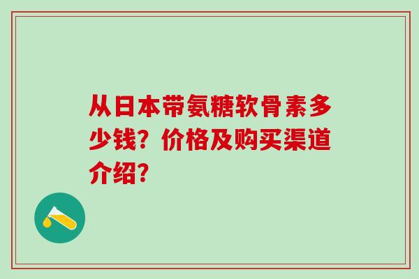 从日本带氨糖软骨素多少钱?价格及购买渠道介绍?-第1张图片-氨糖科普网 从日本带氨糖软骨素多少钱?价格及购买渠道介绍?-第1张图片-氨糖科普网