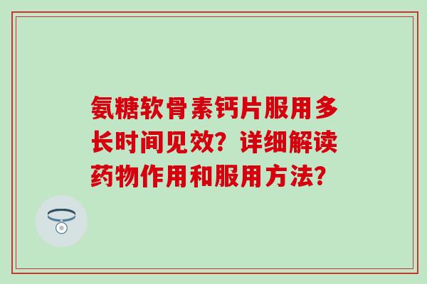 氨糖软骨素钙片服用多长时间见效?详细解读药物作用和服用方法?-第1张图片-氨糖科普网 氨糖软骨素钙片服用多长时间见效?详细解读药物作用和服用方法?-第1张图片-氨糖科普网