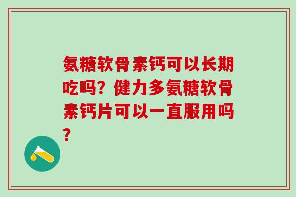 氨糖软骨素钙可以长期吃吗？健力多氨糖软骨素钙片可以一直服用吗？-第1张图片-氨糖科普网