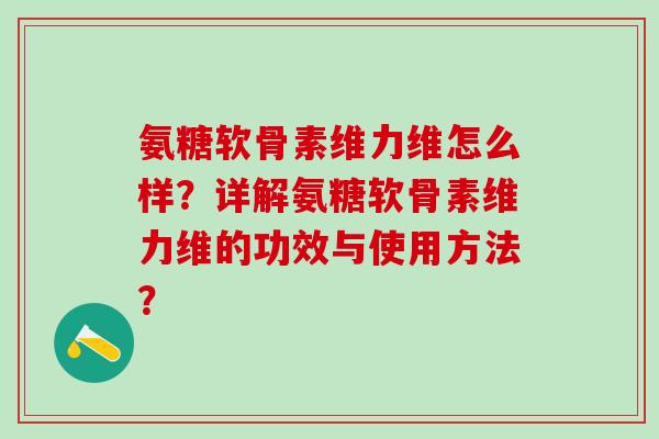 氨糖软骨素维力维怎么样?详解氨糖软骨素维力维的功效与使用方法?-第1张图片-氨糖科普网 氨糖软骨素维力维怎么样?详解氨糖软骨素维力维的功效与使用方法?-第1张图片-氨糖科普网