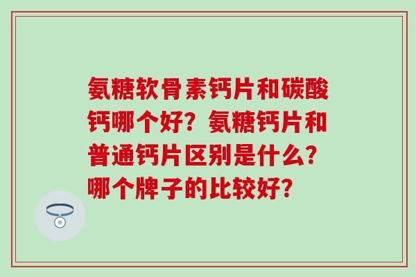 氨糖软骨素钙片和碳酸钙哪个好?氨糖钙片和普通钙片区别是什么?哪个牌子的比较好?-第1张图片-氨糖科普网 氨糖软骨素钙片和碳酸钙哪个好?氨糖钙片和普通钙片区别是什么?哪个牌子的比较好?-第1张图片-氨糖科普网