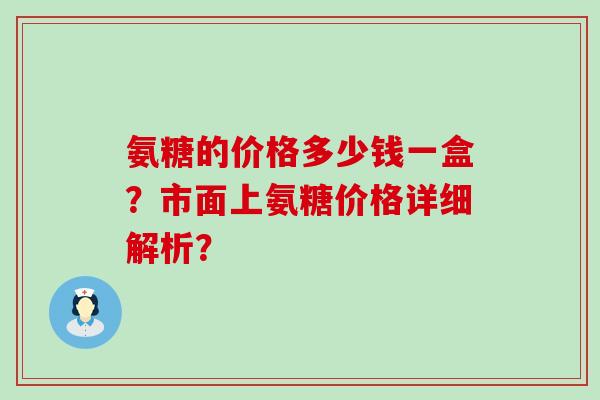 氨糖的价格多少钱一盒?市面上氨糖价格详细解析?-第1张图片-氨糖科普网 氨糖的价格多少钱一盒?市面上氨糖价格详细解析?-第1张图片-氨糖科普网
