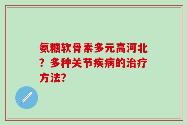 氨糖软骨素多元高河北?多种关节疾病的治疗方法?-第1张图片-氨糖科普网 氨糖软骨素多元高河北?多种关节疾病的治疗方法?-第1张图片-氨糖科普网