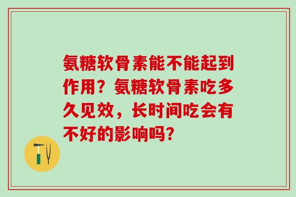 氨糖软骨素能不能起到作用？氨糖软骨素吃多久见效，长时间吃会有不好的影响吗？-第1张图片-氨糖科普网