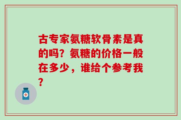 古专家氨糖软骨素是真的吗?氨糖的价格一般在多少,谁给个参考我?-第1张图片-氨糖科普网 古专家氨糖软骨素是真的吗?氨糖的价格一般在多少,谁给个参考我?-第1张图片-氨糖科普网