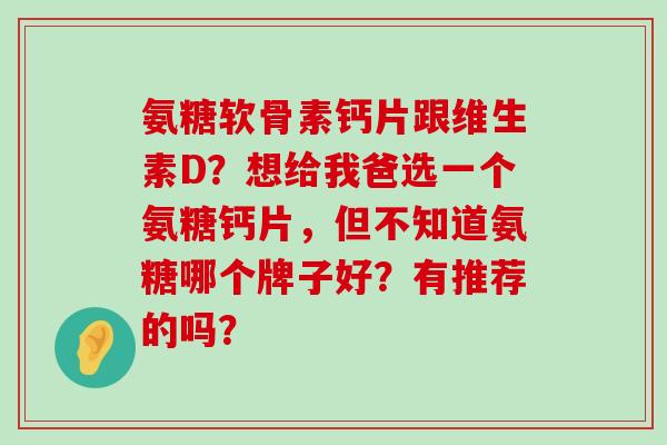 氨糖软骨素钙片跟维生素D?想给我爸选一个氨糖钙片,但不知道氨糖哪个牌子好?有推荐的吗?-第1张图片-氨糖科普网 氨糖软骨素钙片跟维生素D?想给我爸选一个氨糖钙片,但不知道氨糖哪个牌子好?有推荐的吗?-第1张图片-氨糖科普网