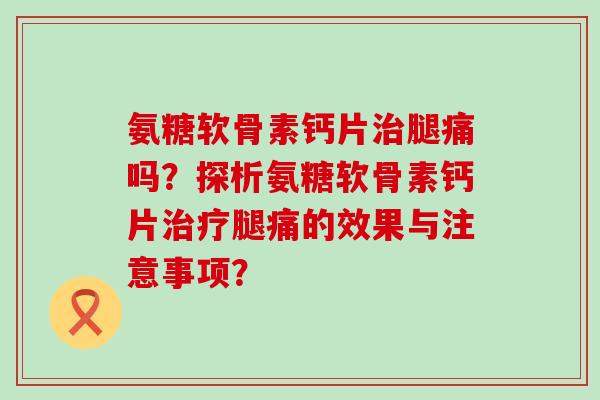 氨糖软骨素钙片治腿痛吗？探析氨糖软骨素钙片治疗腿痛的效果与注意事项？-第1张图片-氨糖科普网