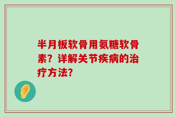 半月板软骨用氨糖软骨素？详解关节疾病的治疗方法？-第1张图片-氨糖科普网
