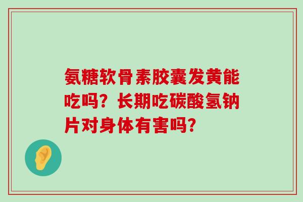 氨糖软骨素胶囊发黄能吃吗?长期吃碳酸氢钠片对身体有害吗?-第1张图片-氨糖科普网 氨糖软骨素胶囊发黄能吃吗?长期吃碳酸氢钠片对身体有害吗?-第1张图片-氨糖科普网