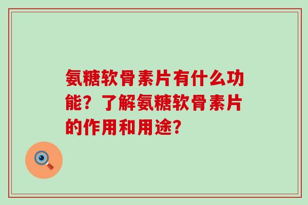 氨糖软骨素片有什么功能？了解氨糖软骨素片的作用和用途？-第1张图片-氨糖科普网