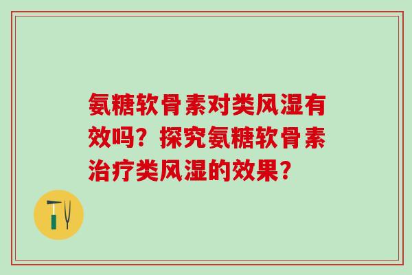 氨糖软骨素对类风湿有效吗?探究氨糖软骨素治疗类风湿的效果?-第1张图片-氨糖科普网 氨糖软骨素对类风湿有效吗?探究氨糖软骨素治疗类风湿的效果?-第1张图片-氨糖科普网