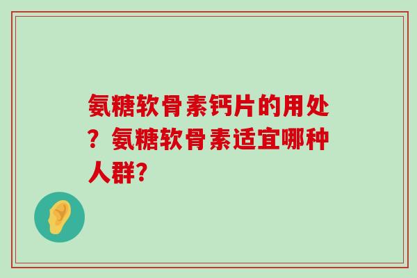 氨糖软骨素钙片的用处?氨糖软骨素适宜哪种人群?-第1张图片-氨糖科普网 氨糖软骨素钙片的用处?氨糖软骨素适宜哪种人群?-第1张图片-氨糖科普网