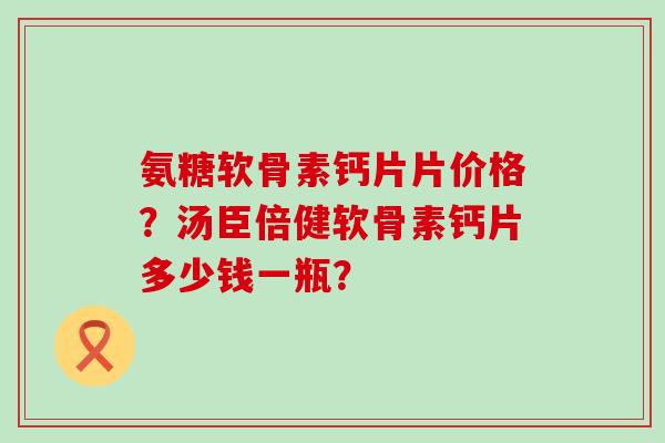 氨糖软骨素钙片片价格?汤臣倍健软骨素钙片多少钱一瓶?-第1张图片-氨糖科普网 氨糖软骨素钙片片价格?汤臣倍健软骨素钙片多少钱一瓶?-第1张图片-氨糖科普网