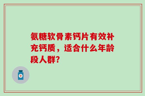 氨糖软骨素钙片有效补充钙质，适合什么年龄段人群？-第1张图片-氨糖科普网