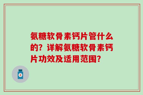 氨糖软骨素钙片管什么的?详解氨糖软骨素钙片功效及适用范围?-第1张图片-氨糖科普网 氨糖软骨素钙片管什么的?详解氨糖软骨素钙片功效及适用范围?-第1张图片-氨糖科普网