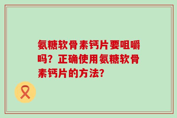 氨糖软骨素钙片要咀嚼吗?正确使用氨糖软骨素钙片的方法?-第1张图片-氨糖科普网 氨糖软骨素钙片要咀嚼吗?正确使用氨糖软骨素钙片的方法?-第1张图片-氨糖科普网