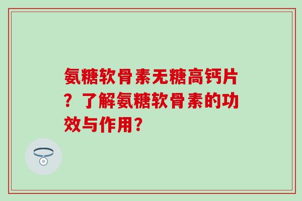 氨糖软骨素无糖高钙片?了解氨糖软骨素的功效与作用?-第1张图片-氨糖科普网 氨糖软骨素无糖高钙片?了解氨糖软骨素的功效与作用?-第1张图片-氨糖科普网