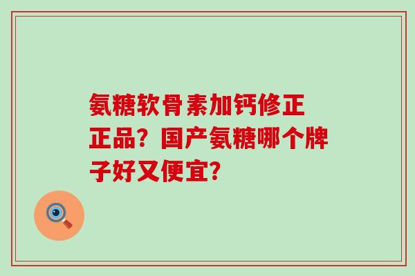 氨糖软骨素加钙修正 正品？国产氨糖哪个牌子好又便宜？-第1张图片-氨糖科普网
