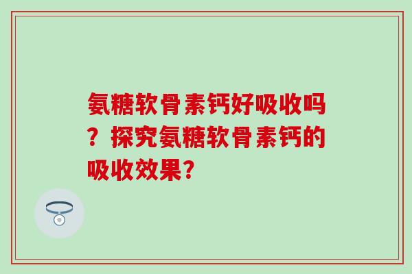 氨糖软骨素钙好吸收吗?探究氨糖软骨素钙的吸收效果?-第1张图片-氨糖科普网 氨糖软骨素钙好吸收吗?探究氨糖软骨素钙的吸收效果?-第1张图片-氨糖科普网