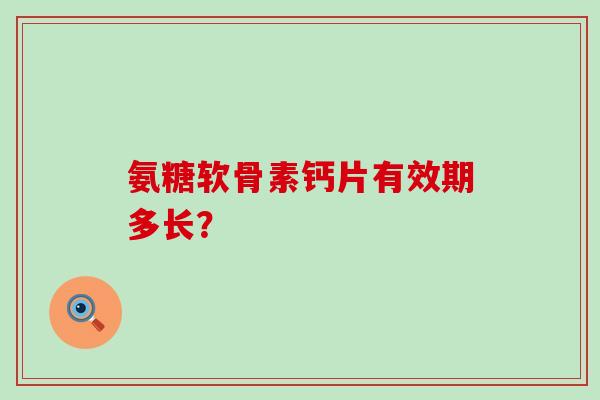 氨糖软骨素钙片有效期多长?-第1张图片-氨糖科普网 氨糖软骨素钙片有效期多长?-第1张图片-氨糖科普网