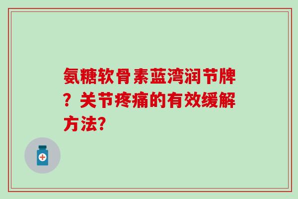 氨糖软骨素蓝湾润节牌？关节疼痛的有效缓解方法？-第1张图片-氨糖科普网