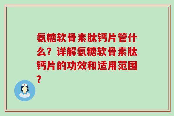 氨糖软骨素肽钙片管什么?详解氨糖软骨素肽钙片的功效和适用范围?-第1张图片-氨糖科普网 氨糖软骨素肽钙片管什么?详解氨糖软骨素肽钙片的功效和适用范围?-第1张图片-氨糖科普网